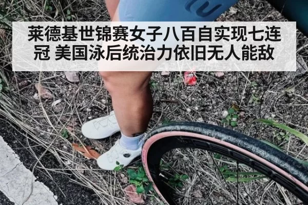 莱德基世锦赛女子八百自实现七连冠 美国泳后统治力依旧无人能敌