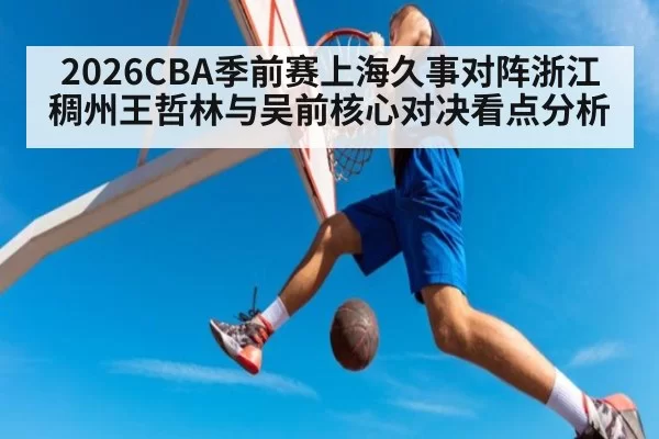 2026CBA季前赛上海久事对阵浙江稠州王哲林与吴前核心对决看点分析