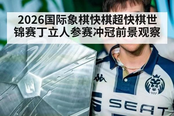 2026国际象棋快棋超快棋世锦赛丁立人参赛冲冠前景观察