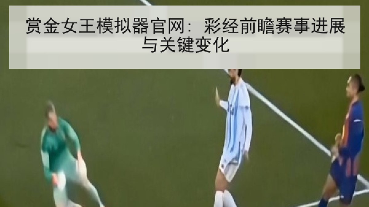 赏金女王模拟器官网: 彩经前瞻赛事进展与关键变化 赏金女王模拟器官网: 彩经前瞻赛事进展与关键变化