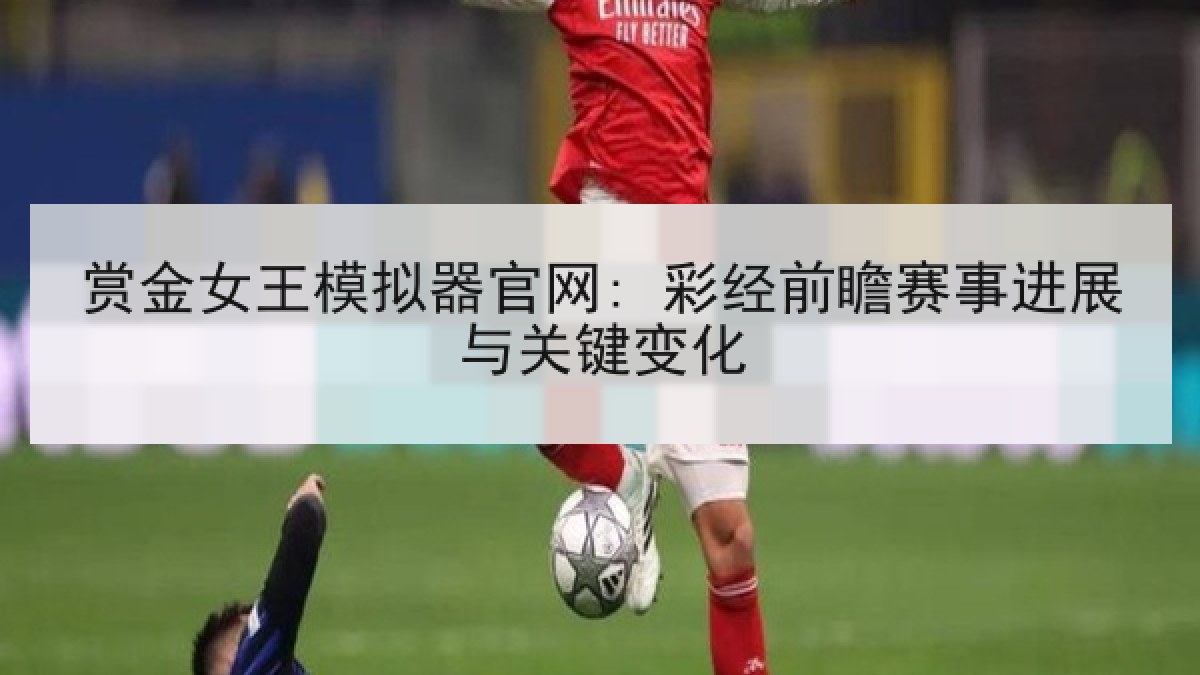 赏金女王模拟器官网: 彩经前瞻赛事进展与关键变化